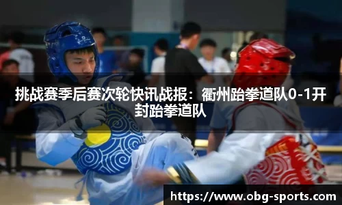 挑战赛季后赛次轮快讯战报：衢州跆拳道队0-1开封跆拳道队