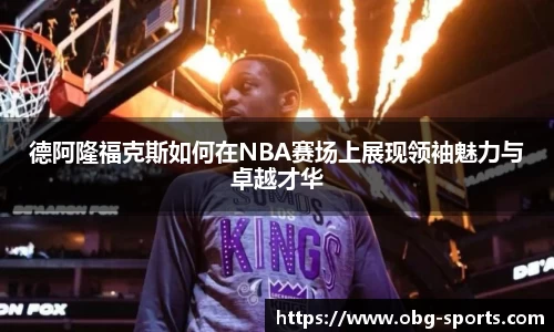 德阿隆福克斯如何在NBA赛场上展现领袖魅力与卓越才华